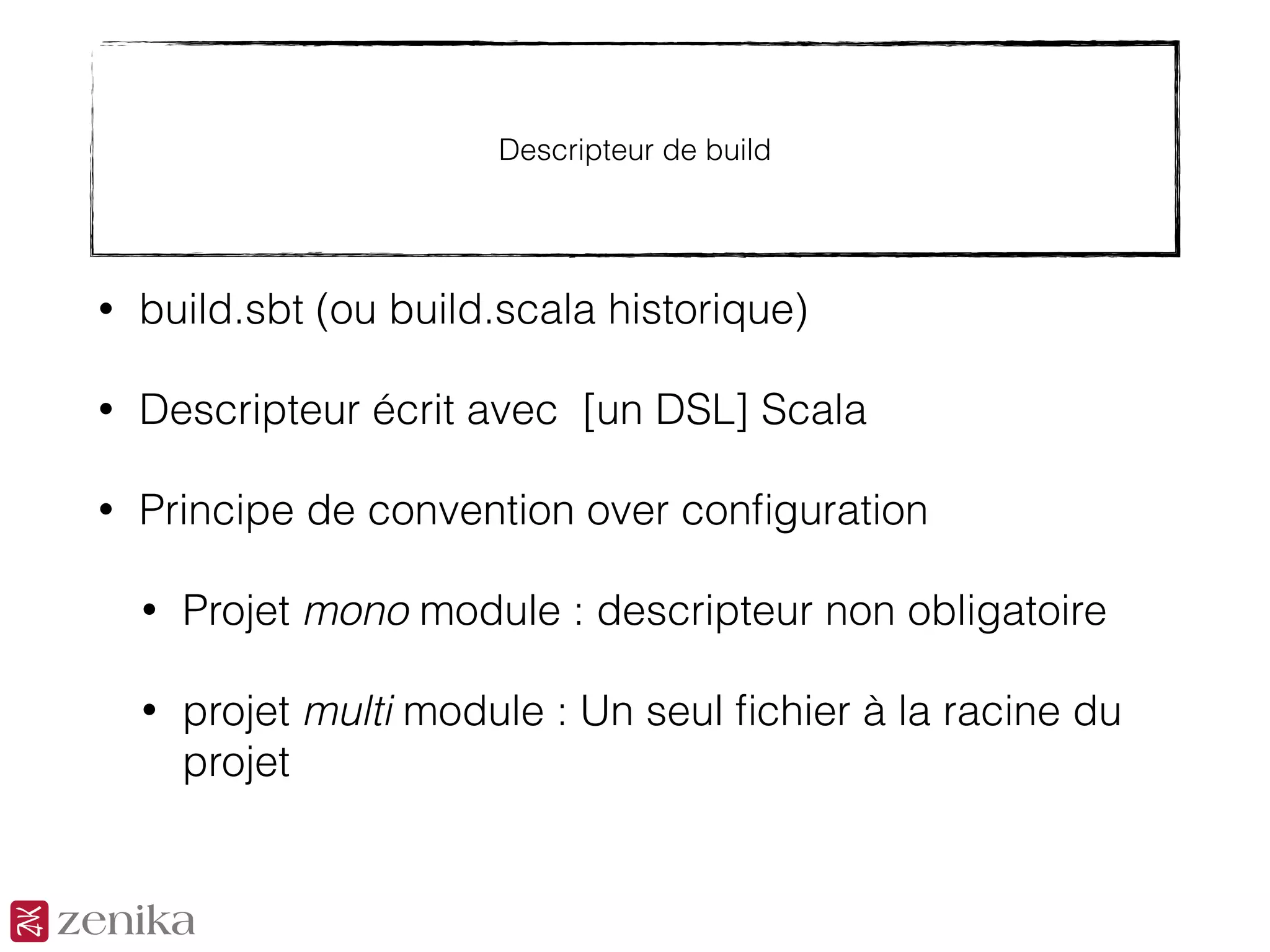 Descripteur de build
• build.sbt (ou build.scala historique)
• Descripteur écrit avec [un DSL] Scala
• Principe de convention over conﬁguration
• Projet mono module : descripteur non obligatoire
• projet multi module : Un seul ﬁchier à la racine du
projet
 