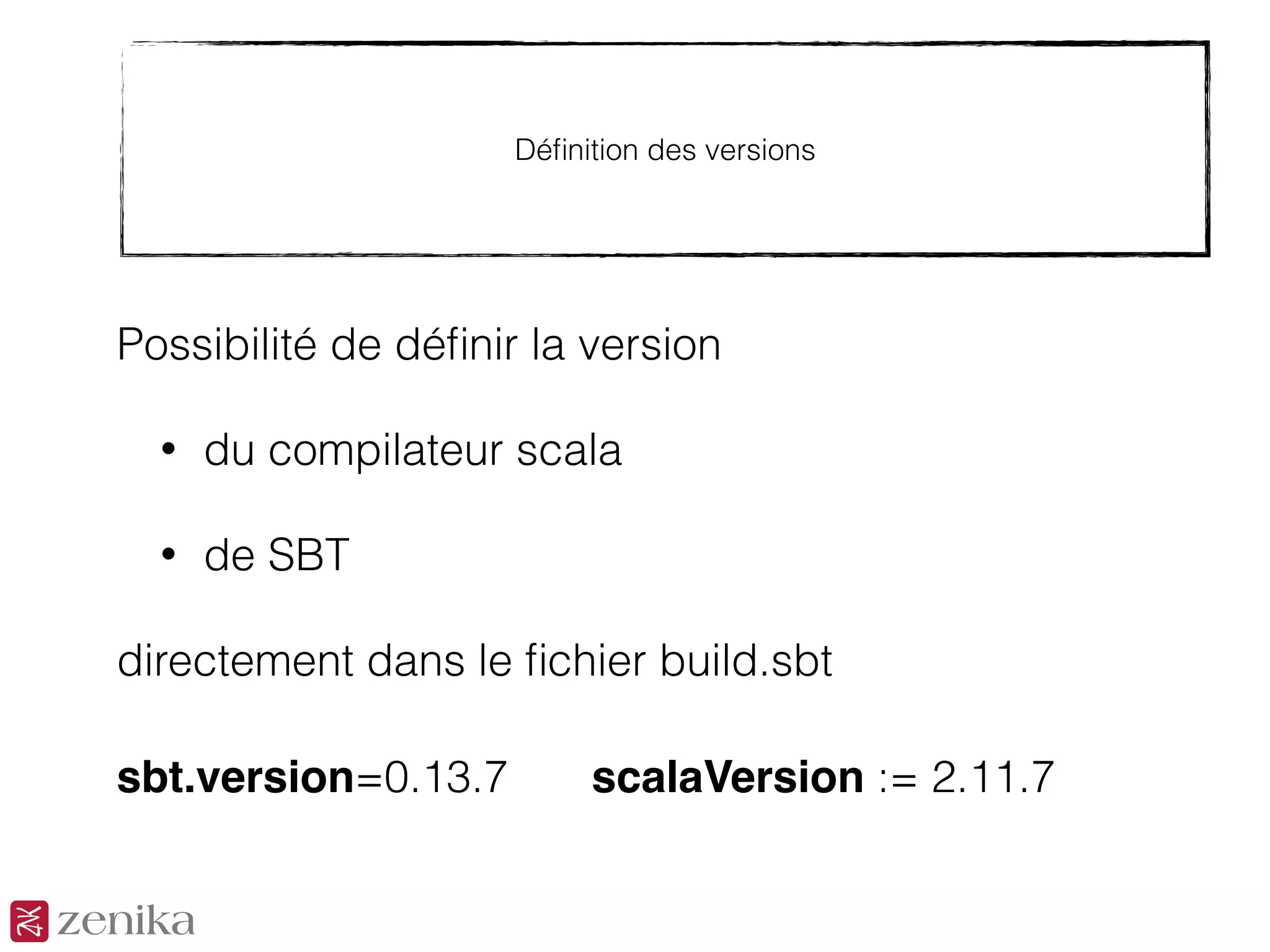 Déﬁnition des versions
Possibilité de déﬁnir la version
• du compilateur scala
• de SBT
directement dans le ﬁchier build.sbt
sbt.version=0.13.7 scalaVersion := 2.11.7
 