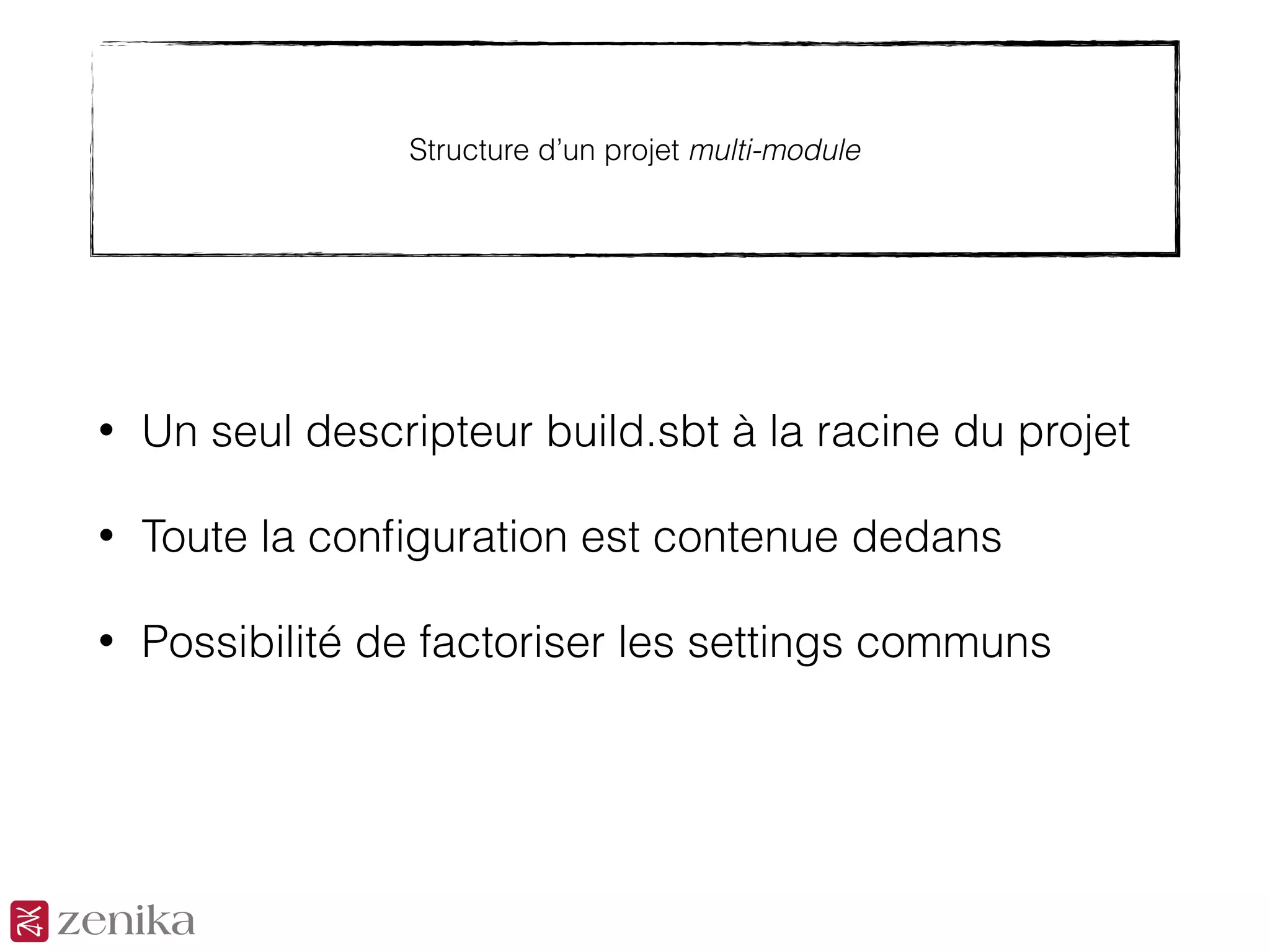 Structure d’un projet multi-module
• Un seul descripteur build.sbt à la racine du projet
• Toute la conﬁguration est contenue dedans
• Possibilité de factoriser les settings communs
 