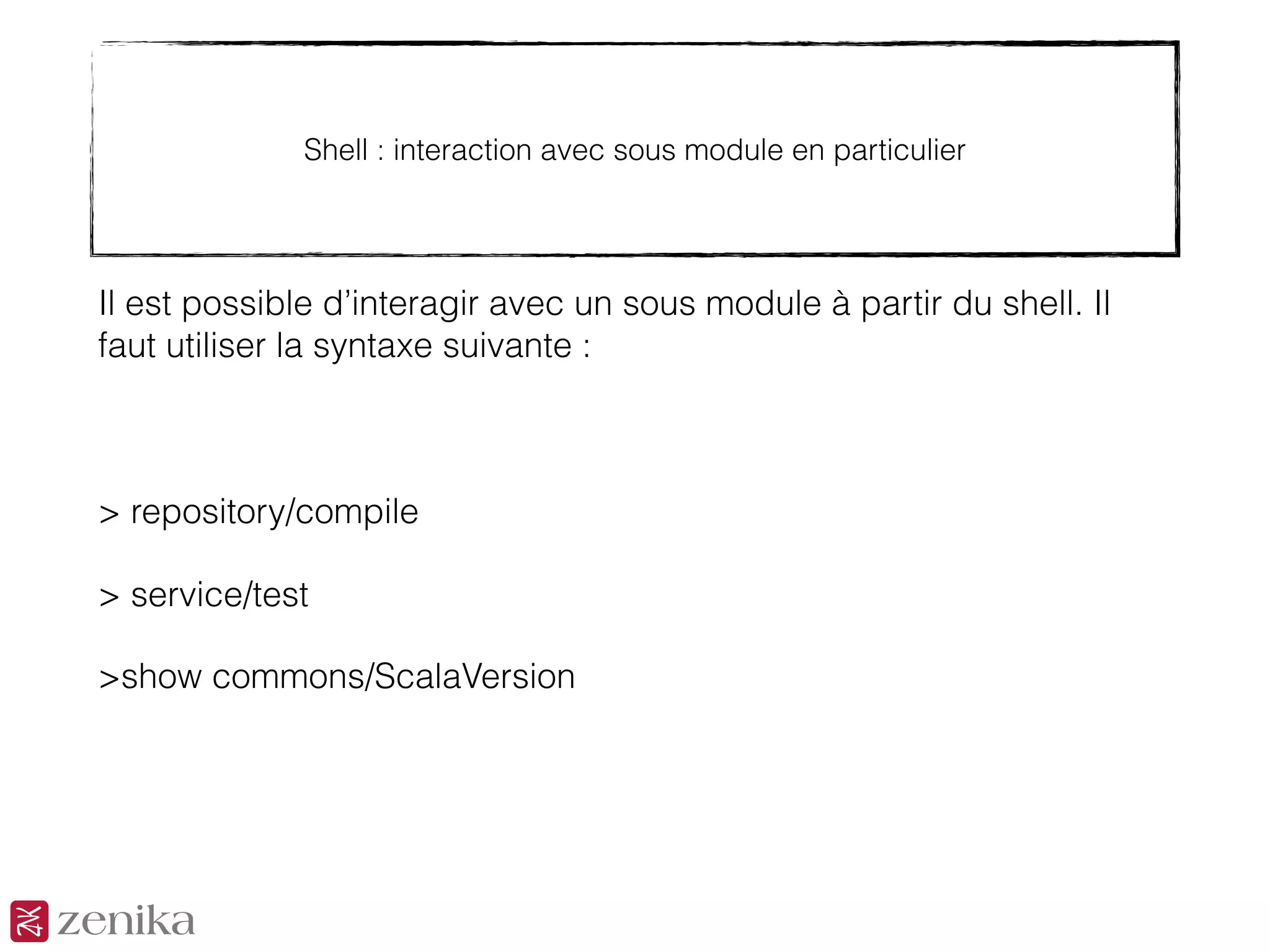 Shell : interaction avec sous module en particulier
Il est possible d’interagir avec un sous module à partir du shell. Il
faut utiliser la syntaxe suivante :
> repository/compile
> service/test
>show commons/ScalaVersion
 