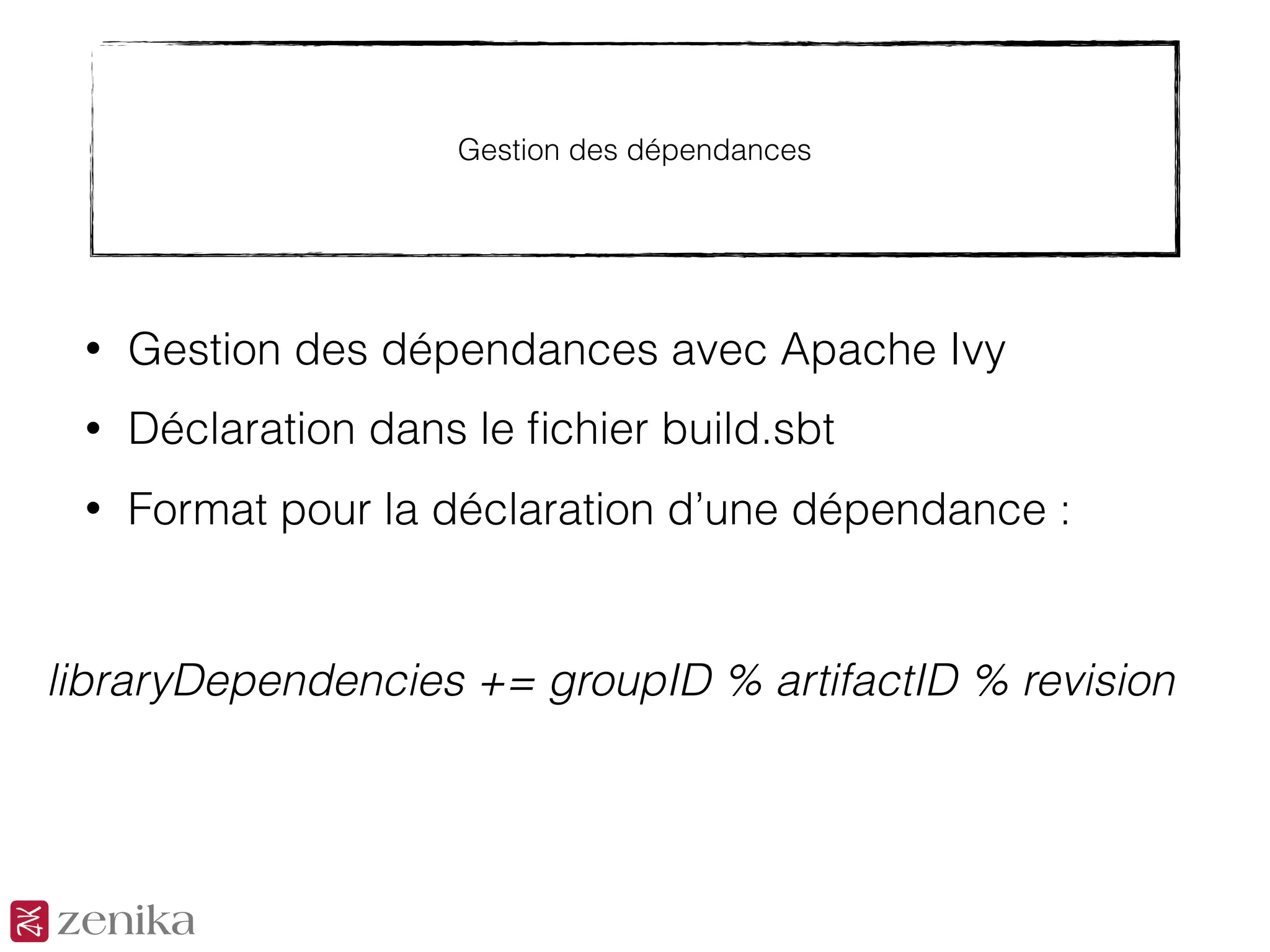 Gestion des dépendances
• Gestion des dépendances avec Apache Ivy
• Déclaration dans le ﬁchier build.sbt
• Format pour la déclaration d’une dépendance :
libraryDependencies += groupID % artifactID % revision
 