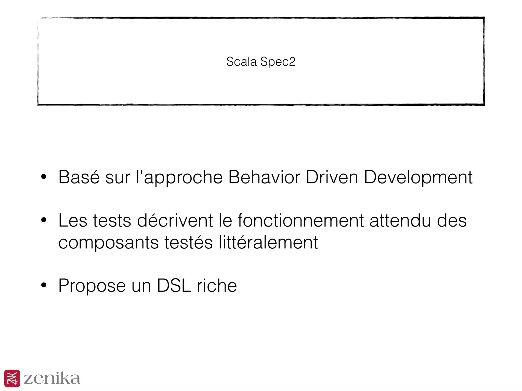 Scala Spec2
• Basé sur l'approche Behavior Driven Development
• Les tests décrivent le fonctionnement attendu des
composants testés littéralement
• Propose un DSL riche
 