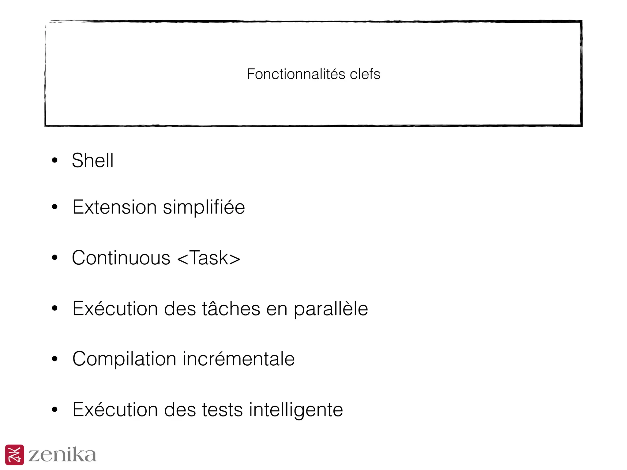 Fonctionnalités clefs
• Shell
• Continuous <Task>
• Exécution des tâches en parallèle
• Compilation incrémentale
• Exécution des tests intelligente
• Extension simpliﬁée
 