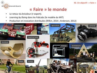 « Faire » le monde
david.vallat@univ-lyon1.fr / @DavidVALLAT 36
42. Un objectif : « faire »
• Le retour du bricoleur (≠ expert).
• Learning by Doing dans les FabLabs (le modèle du MIT)
• Production et innovation distribuées (Rifkin, 2014 ; Anderson, 2012)
electronics
furniture
clothing
machine tools
bikes energy cars
agriculture
biology architecture
aerospace
cameras
 