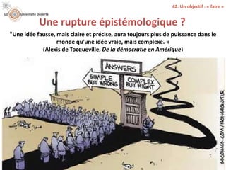 Une rupture épistémologique ?
david.vallat@univ-lyon1.fr / @DavidVALLAT 37
42. Un objectif : « faire »
"Une idée fausse, mais claire et précise, aura toujours plus de puissance dans le
monde qu'une idée vraie, mais complexe. »
(Alexis de Tocqueville, De la démocratie en Amérique)
 
