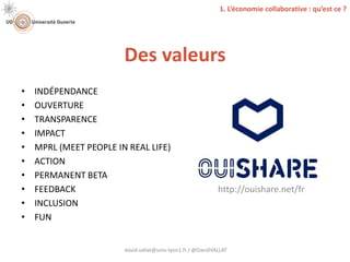 Des valeurs
david.vallat@univ-lyon1.fr / @DavidVALLAT
http://ouishare.net/fr
• INDÉPENDANCE
• OUVERTURE
• TRANSPARENCE
• IMPACT
• MPRL (MEET PEOPLE IN REAL LIFE)
• ACTION
• PERMANENT BETA
• FEEDBACK
• INCLUSION
• FUN
1. L’économie collaborative : qu’est ce ?
 