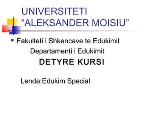 UNIVERSITETI
“ALEKSANDER MOISIU”
 Fakulteti i Shkencave te Edukimit
Departamenti i Edukimit
DETYRE KURSI
Lenda:Edukim Special
 