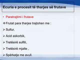 Ecuria e procesit të tharjes së frutave
• Paratrajtimi i frutave
Frutat para tharjes trajtohen me :
 Sulfur,
 Acid askorbik,
 Tretësirë sulfiti,
 Tretësirë mjalte ,
 Spërkatje me avull.
 