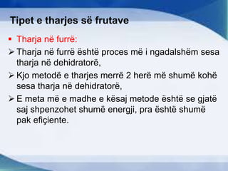 Tipet e tharjes së frutave
 Tharja në furrë:
 Tharja në furrë është proces më i ngadalshëm sesa
tharja në dehidratorë,
 Kjo metodë e tharjes merrë 2 herë më shumë kohë
sesa tharja në dehidratorë,
 E meta më e madhe e kësaj metode është se gjatë
saj shpenzohet shumë energji, pra është shumë
pak efiçiente.
 