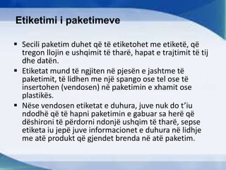 Etiketimi i paketimeve
 Secili paketim duhet që të etiketohet me etiketë, që
tregon llojin e ushqimit të tharë, hapat e trajtimit të tij
dhe datën.
 Etiketat mund të ngjiten në pjesën e jashtme të
paketimit, të lidhen me një spango ose tel ose të
insertohen (vendosen) në paketimin e xhamit ose
plastikës.
 Nëse vendosen etiketat e duhura, juve nuk do t’iu
ndodhë që të hapni paketimin e gabuar sa herë që
dëshironi të përdorni ndonjë ushqim të tharë, sepse
etiketa iu jepë juve informacionet e duhura në lidhje
me atë produkt që gjendet brenda në atë paketim.
 