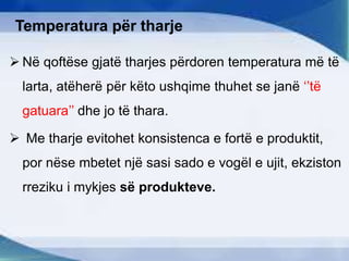 Temperatura për tharje
 Në qoftëse gjatë tharjes përdoren temperatura më të
larta, atëherë për këto ushqime thuhet se janë ‘’të
gatuara’’ dhe jo të thara.
 Me tharje evitohet konsistenca e fortë e produktit,
por nëse mbetet një sasi sado e vogël e ujit, ekziston
rreziku i mykjes së produkteve.
 