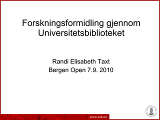 Forskningsformidling gjennom Universitetsbiblioteket Randi Elisabeth Taxt Bergen Open 7.9. 2010 