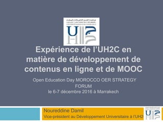 Expérience de l’UH2C en
matière de développement de
contenus en ligne et de MOOC
Open Education Day MOROCCO OER STRATEGY
FORUM
le 6-7 décembre 2016 à Marrakech
Noureddine Damil
Vice-président au Développement Universitaire à l’UH2C
 