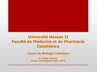 Université Hassan II
Faculté de Médecine et de Pharmacie
Casablanca
- Cours de Biologie Cellulaire-
Pr. Tahiri Jouti N.
Année Universitaire 2015-2016
 