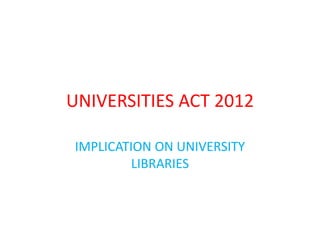 UNIVERSITIES ACT 2012
IMPLICATION ON UNIVERSITY
LIBRARIES
 