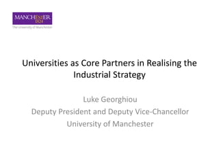 Luke Georghiou
Deputy President and Deputy Vice-Chancellor
University of Manchester
Universities as Core Partners in Realising the
Industrial Strategy
 