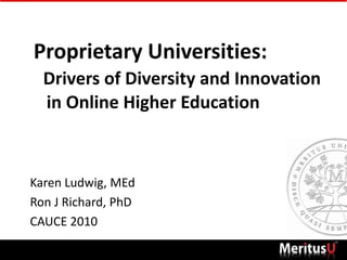 Proprietary Universities: Drivers of Diversity and Innovation    in Online Higher Education Karen Ludwig, MEd Ron J Richard, PhD CAUCE 2010 