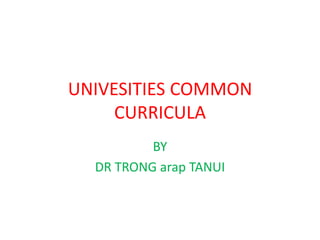 UNIVESITIES COMMON
CURRICULA
BY
DR TRONG arap TANUI
 