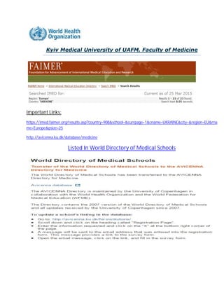 Kyiv Medical University of UAFM, Faculty of Medicine
Important Links:
https://imed.faimer.org/results.asp?country=908&school=&currpage=1&cname=UKRAINE&city=®ion=EU&rna
me=Europe&psize=25
http://avicenna.ku.dk/database/medicine
Listed In World Directory of Medical Schools