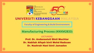 Faculty of Engineering & Build Environment
LECTURERS:
Prof. Dr. Andanastuti Binti Muchtar
Dr. Nabilah Afiqah binti Mohd Radzuan
Dr. Nashrah Hani binti Jamadon
Manufacturing Process (KKKM2833)
 