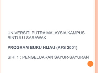 UNIVERSITI PUTRA MALAYSIA KAMPUS
BINTULU SARAWAK
PROGRAM BUKU HIJAU (AFS 2001)
SIRI 1 : PENGELUARAN SAYUR-SAYURAN
 