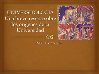 UNIVERSITOLOGÍAUna breve reseña sobre los orígenes de la Universidad MSC Elkin Veslin 