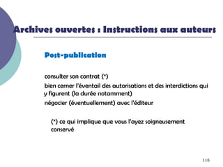 Archives ouvertes : Instructions aux auteurs

      Post-publication

      consulter son contrat (*)
      bien cerner l’éventail des autorisations et des interdictions qui
      y figurent (la durée notamment)
      négocier (éventuellement) avec l’éditeur

        (*) ce qui implique que vous l’ayez soigneusement
        conservé



                                                                    116
 