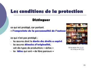 Les conditions de la protection
                   Distinguer

ce qui est protégé, car portant
« l’empreinte de la personnalité de l’auteur »

ce qui n’est pas protégé :
- les œuvres dont la durée des droits a expiré
- les œuvres dénuées d’originalité,
  soit des types de productions « sèches »       At the dealer. Par jef safi.
                                                     CC 2.0 by nc-nd. Flickr
- les idées qui sont « de libre parcours »




                                                                           21
 
