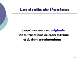 Les droits de l’auteur



  lorsqu’une œuvre est originale,
son auteur dispose de droits moraux
    et de droits patrimoniaux




                                      42
 