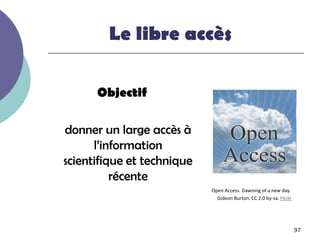 Le libre accès

      Objectif

donner un large accès à
      l’information
scientifique et technique
          récente
                            Open Access. Dawning of a new day.
                              Gideon Burton. CC 2.0 by-sa. Flickr




                                                                    97
 