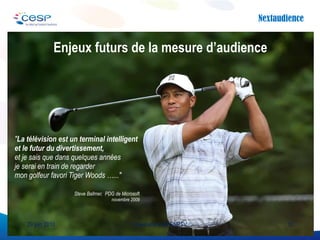 Enjeux futurs de la mesure d’audience " La télévision est un terminal intelligent et le futur du divertissement,  et je sais que dans quelques années je serai en train de regarder  mon golfeur favori Tiger Woods …..."  Steve Ballmer,  PDG de Microsoft novembre 2009 29 juin 2010 Université d’été SNPTV 