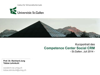 Kurzportrait des
Competence Center Social CRM
- St.Gallen, Juli 2014 -
Prof. Dr. Reinhard Jung
Tobias Lehmkuhl
socialcrm.iwi.unisg.ch
tobias.lehmkuhl@unisg.ch
 