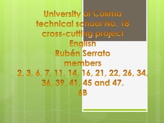 University of Colimatechnical school No. 18cross-cuttingprojectEnglishRubén Serratomembers2, 3, 6, 7, 11, 14, 16, 21, 22, 26, 34,  36, 39, 41, 45 and 47. 6B 
