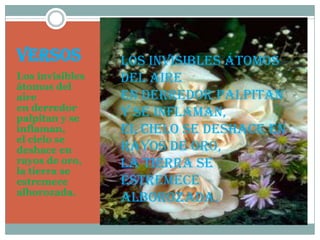 versosLos invisibles átomos del aireen derredor palpitan y se inflaman,el cielo se deshace en rayos de oro,la tierra se estremece alborozada.Los invisibles átomos del aireen derredor palpitan y se inflaman,el cielo se deshace en rayos de oro,la tierra se estremece alborozada.