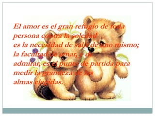 El amor es el gran refugio de toda persona contra la soledades la necesidad de salir de uno mismo; la facultad de amar, y de admirar, es el punto de partida para medir la grandeza de las almas elegidas.