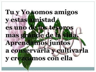 Tu y Yo somos amigosy estas amistades uno de los tesorosmas grande de la vida.Aprendamos juntos a conservarla y cultivarlay crezcamos con ella
