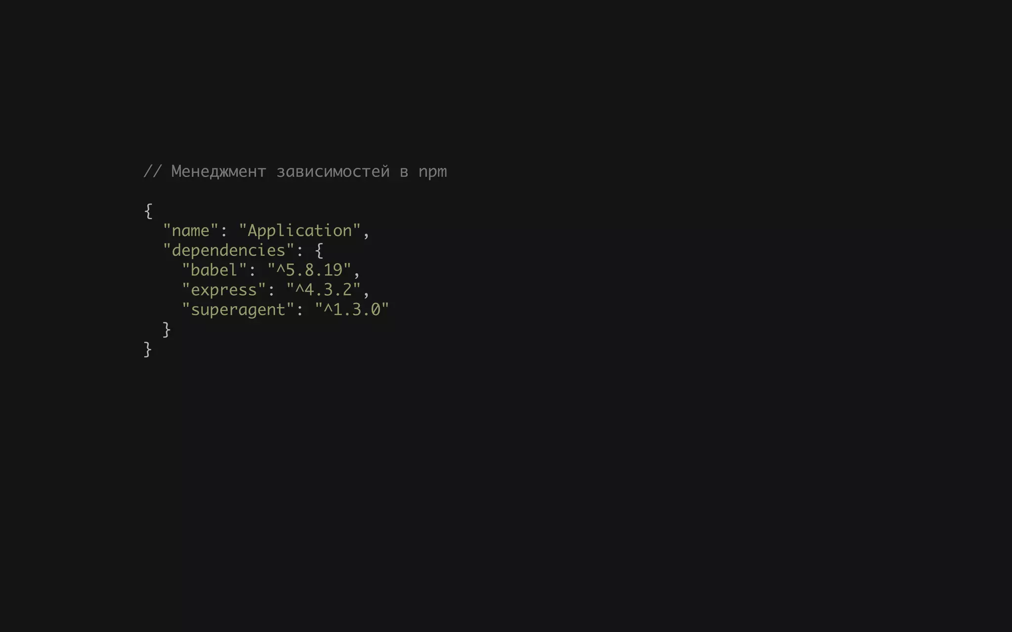 // Менеджмент зависимостей в npm
{
"name": "Application",
"dependencies": {
"babel": "^5.8.19",
"express": "^4.3.2",
"superagent": "^1.3.0"
}
}
 