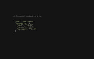 // Менеджмент зависимостей в npm
{
"name": "Application",
"dependencies": {
"babel": "^5.8.19",
"express": "^4.3.2",
"superagent": "^1.3.0"
}
}
 