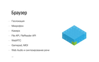 Браузер
—  Геолокация
—  Микрофон
—  Камера
—  File API, FileReader API
—  WebRTC
—  Gamepad, MIDI
—  Web Audio и cинтезирование речи
33
 