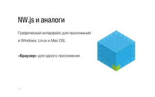 NW.js и аналоги
Графический интерфейс для приложений
в Windows, Linux и Mac OS.
«Браузер» для одного приложения
37
 
