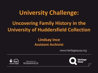 University Challenge:
Uncovering Family History in the
University of Huddersfield Collection
Lindsay Ince
Assistant Archivist
 