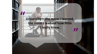 University -- the more I learned,
the more I realized how little
I really knew.
“
”
 