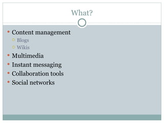 What? <ul><li>Content management </li></ul><ul><ul><li>Blogs </li></ul></ul><ul><ul><li>Wikis </li></ul></ul><ul><li>Multi...
