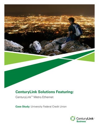 CenturyLink Solutions Featuring:
CenturyLink™
Metro Ethernet
Case Study: University Federal Credit Union
 