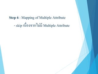 Step 6 : Mapping of Multiple Attribute
- skip เนื่องจากไม่มี Multiple Attribute
 