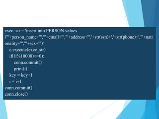 exec_str = 'insert into PERSON values
("'+person_name+'","'+email+'","'+address+'",'+str(ssn)+','+str(phone)+',"'+nati
onality+'","'+sex+'")'
c.execute(exec_str)
if((i%10000)==0):
conn.commit()
print(i)
key = key+1
i = i+1
conn.commit()
conn.close()
 