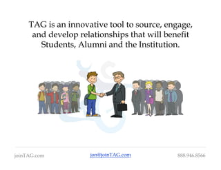 TAG is an innovative tool to source, engage,
      and develop relationships that will benefit
        Students, Alumni and the Institution.




joinTAG.com          jon@joinTAG.com         888.946.8566
 