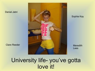University life- you’ve gotta love it! Danial Jabri Meredith Lees Sophie Kay Clare Reeder 