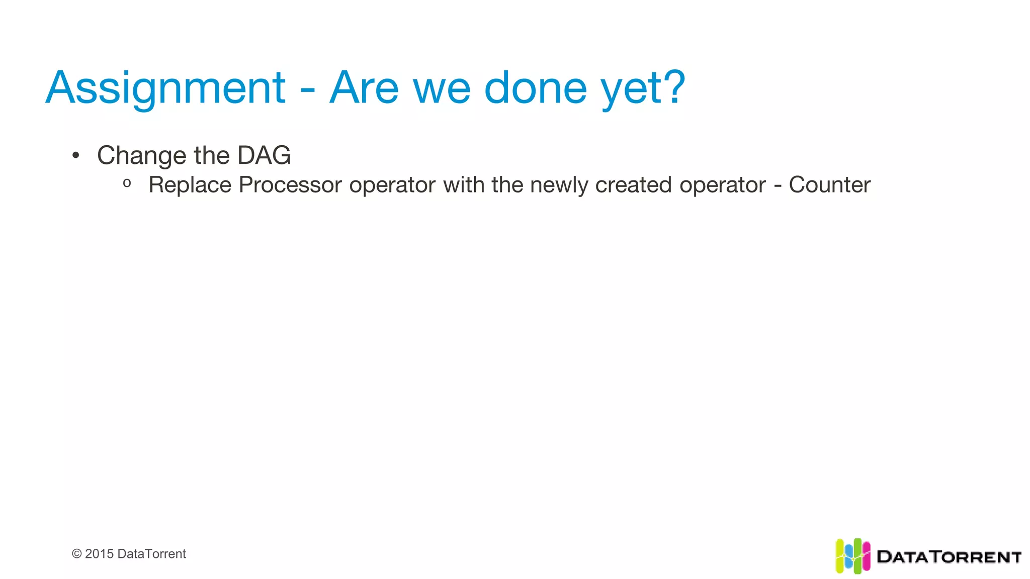 © 2015 DataTorrent
Assignment - Are we done yet?
• Change the DAG
ᵒ Replace Processor operator with the newly created operator - Counter
 