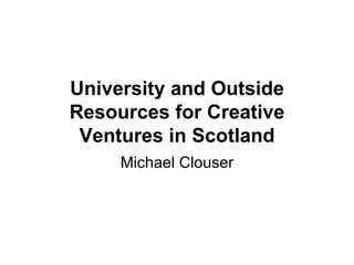 University and Outside Resources for Creative Ventures in Scotland Michael Clouser 